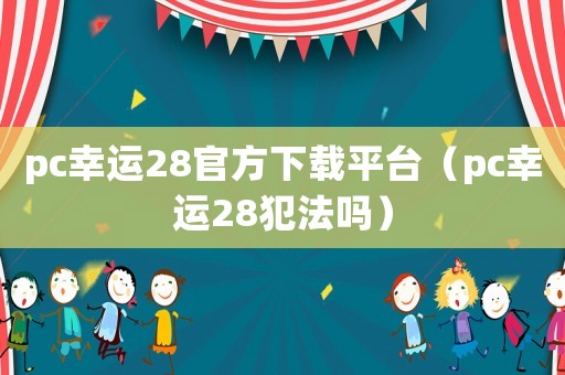 pc幸運(yùn)28官方下載平臺(tái)（pc幸運(yùn)28犯法嗎）