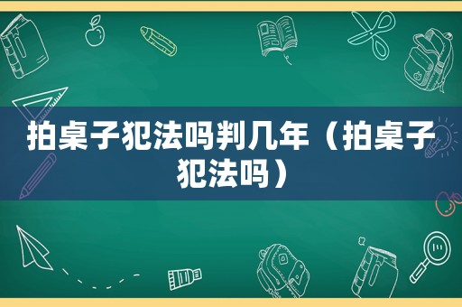 拍桌子犯法嗎判幾年（拍桌子犯法嗎）