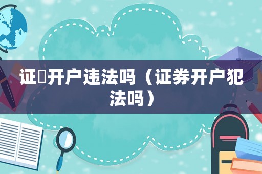 證劵開戶違法嗎（證券開戶犯法嗎）