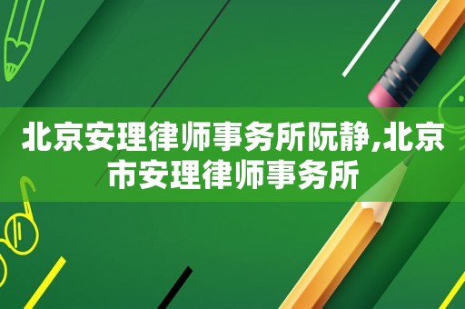 北京安理律師事務(wù)所阮靜,北京市安理律師事務(wù)所