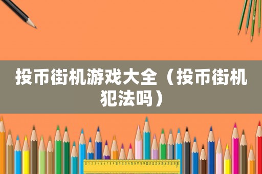 投幣街機游戲大全（投幣街機犯法嗎）