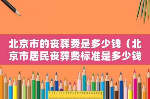 北京市的喪葬費是多少錢（北京市居民喪葬費標準是多少錢）