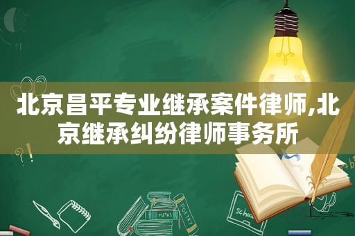北京昌平專業繼承案件律師,北京繼承糾紛律師事務所