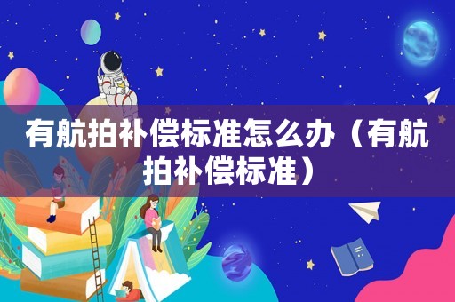 有航拍補(bǔ)償標(biāo)準(zhǔn)怎么辦（有航拍補(bǔ)償標(biāo)準(zhǔn)）