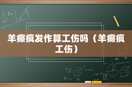 羊癲瘋發作算工傷嗎（羊癲瘋工傷）