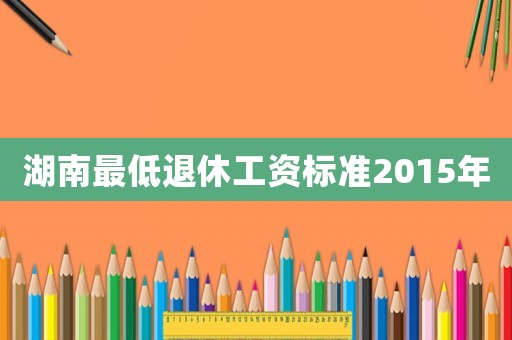 湖南最低退休工資標準2015年