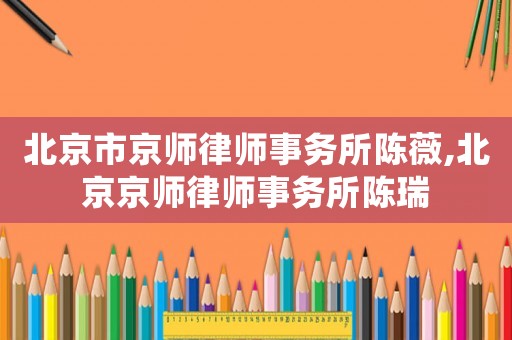北京市京師律師事務(wù)所陳薇,北京京師律師事務(wù)所陳瑞