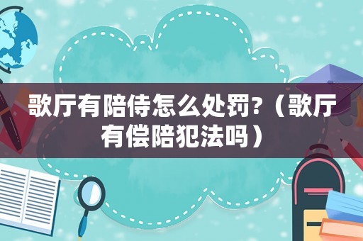 歌廳有陪侍怎么處罰?（歌廳有償陪犯法嗎）