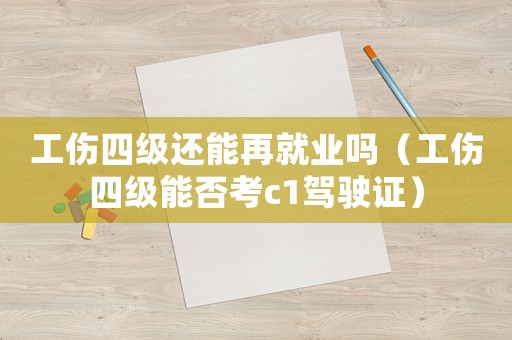 工傷四級還能再就業嗎（工傷四級能否考c1駕駛證）