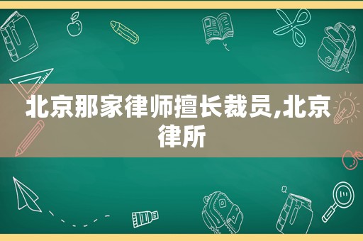 北京那家律師擅長裁員,北京 律所