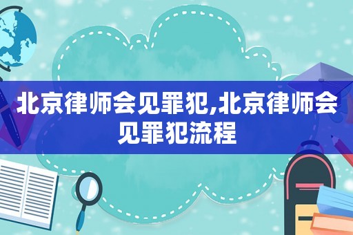 北京律師會見罪犯,北京律師會見罪犯流程