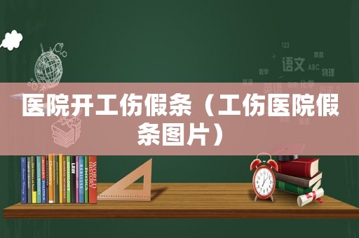 醫(yī)院開工傷假條（工傷醫(yī)院假條圖片）