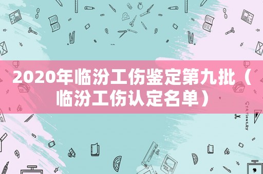 2020年臨汾工傷鑒定第九批（臨汾工傷認定名單）