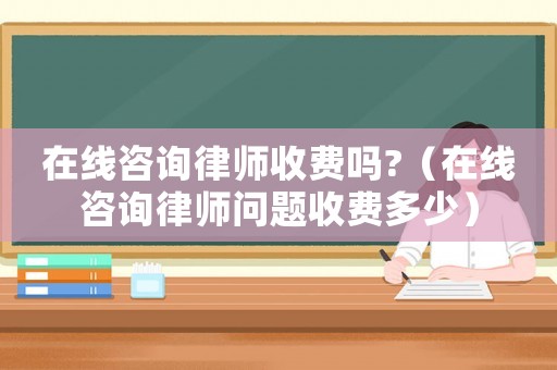 在線咨詢律師收費嗎?（在線咨詢律師問題收費多少）