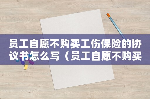 員工自愿不購買工傷保險的協議書怎么寫（員工自愿不購買工傷保險的協議書）