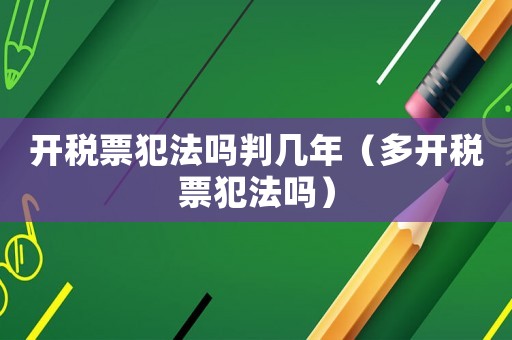 開(kāi)稅票犯法嗎判幾年（多開(kāi)稅票犯法嗎）