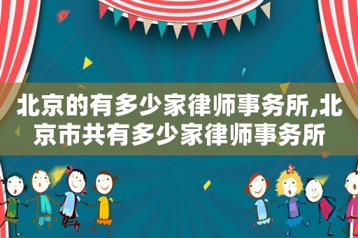 北京的有多少家律師事務(wù)所,北京市共有多少家律師事務(wù)所
