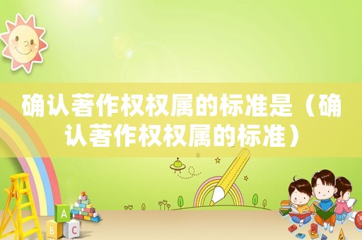 確認著作權權屬的標準是（確認著作權權屬的標準）