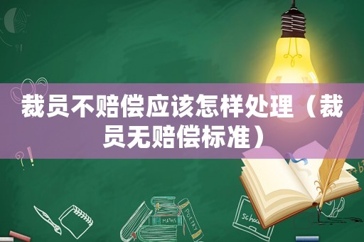 裁員不賠償應(yīng)該怎樣處理（裁員無賠償標(biāo)準(zhǔn)）