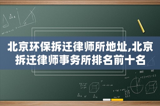 北京環保拆遷律師所地址,北京拆遷律師事務所排名前十名