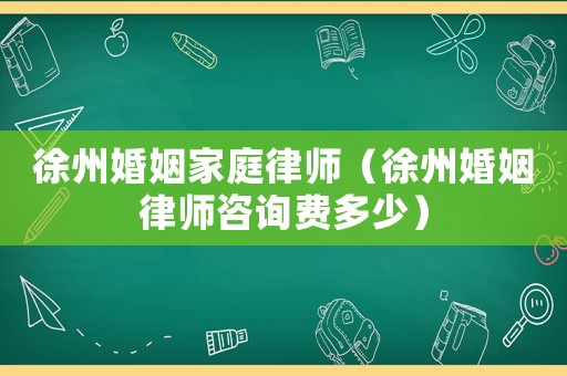 徐州婚姻家庭律師（徐州婚姻律師咨詢費多少）