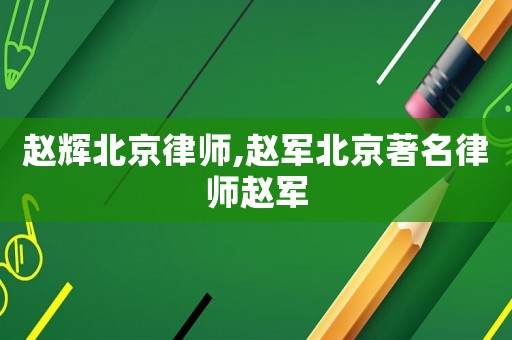 趙輝北京律師,趙軍北京著名律師趙軍