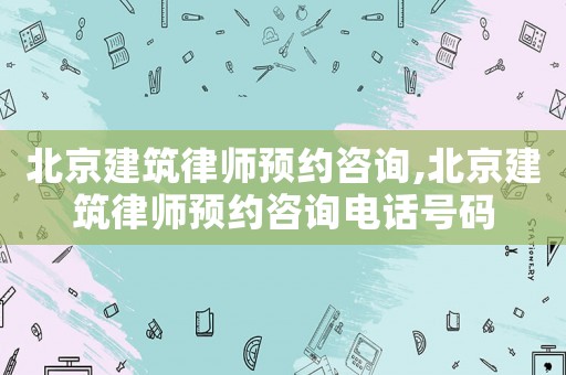 北京建筑律師預(yù)約咨詢,北京建筑律師預(yù)約咨詢電話號(hào)碼