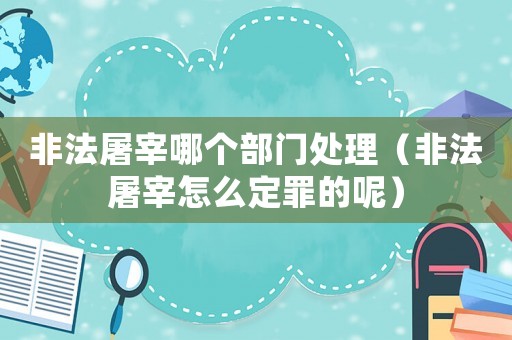 非法屠宰哪個部門處理（非法屠宰怎么定罪的呢）