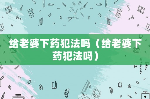 給老婆下藥犯法嗎（給老婆下藥犯法嗎）