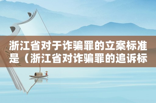 浙江省對于詐騙罪的立案標準是（浙江省對詐騙罪的追訴標準）