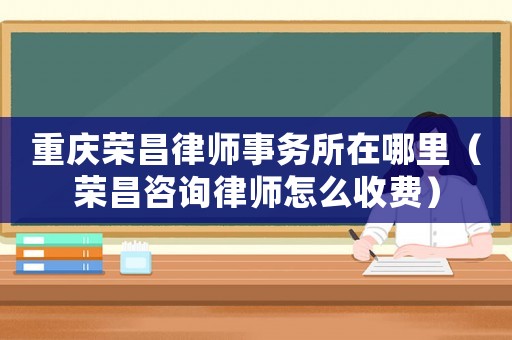 重慶榮昌律師事務所在哪里（榮昌咨詢律師怎么收費）