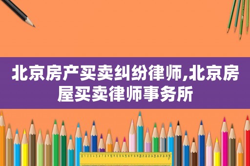 北京房產買賣糾紛律師,北京房屋買賣律師事務所