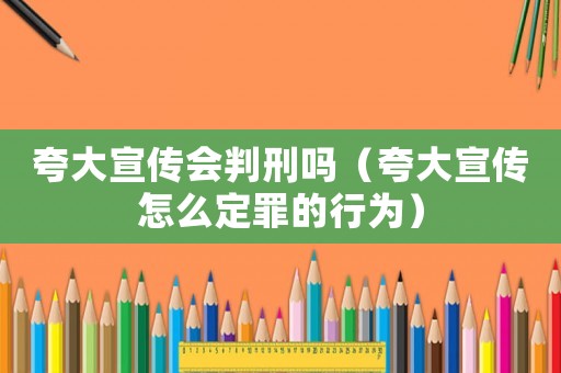 夸大宣傳會判刑嗎（夸大宣傳怎么定罪的行為）