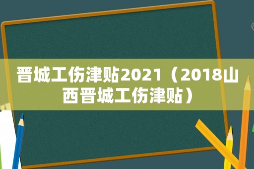 晉城工傷津貼2021（2018山西晉城工傷津貼）