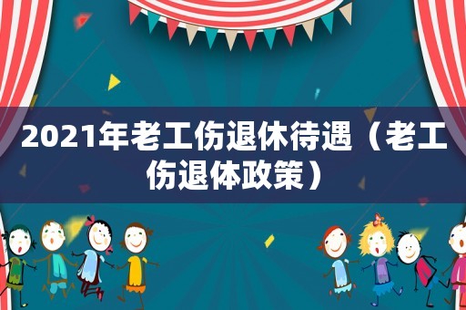 2021年老工傷退休待遇（老工傷退體政策）