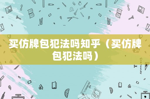 買仿牌包犯法嗎知乎（買仿牌包犯法嗎）