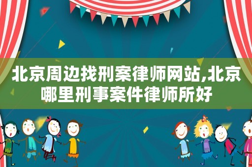 北京周邊找刑案律師網站,北京哪里刑事案件律師所好