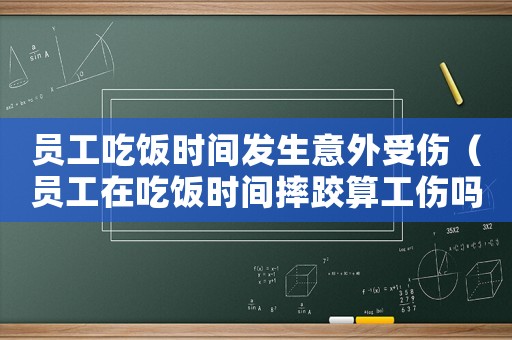 員工吃飯時間發生意外受傷（員工在吃飯時間摔跤算工傷嗎）