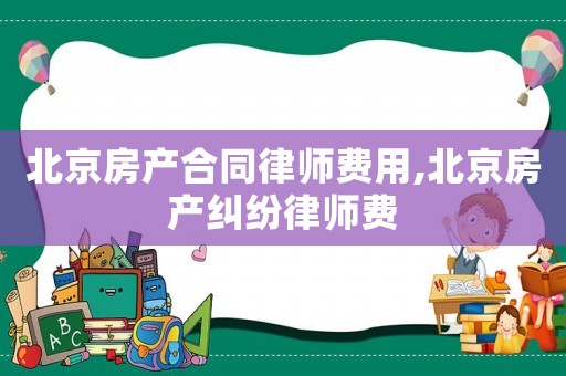 北京房產合同律師費用,北京房產糾紛律師費