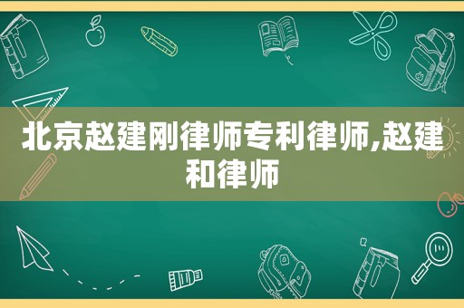北京趙建剛律師專利律師,趙建和律師