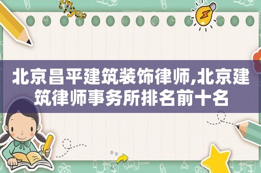 北京昌平建筑裝飾律師,北京建筑律師事務所排名前十名
