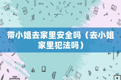 帶小姐去家里安全嗎（去小姐家里犯法嗎）