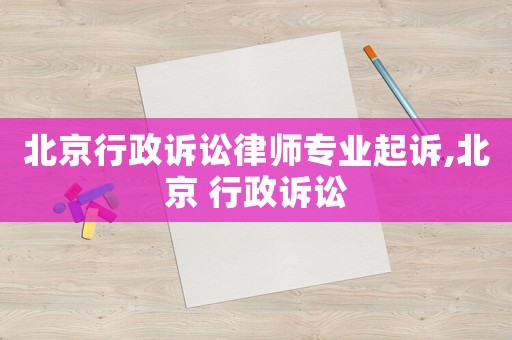 北京行政訴訟律師專業起訴,北京 行政訴訟