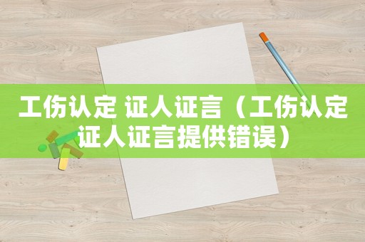 工傷認(rèn)定 證人證言（工傷認(rèn)定證人證言提供錯(cuò)誤）