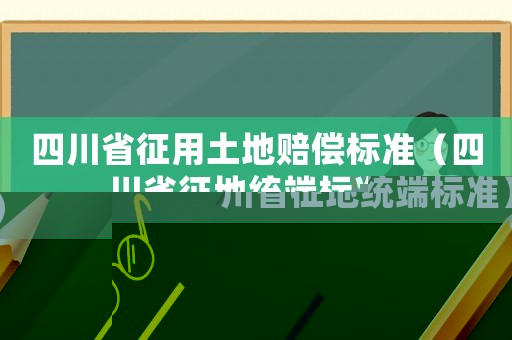 四川省征用土地賠償標準（四川省征地統端標準）