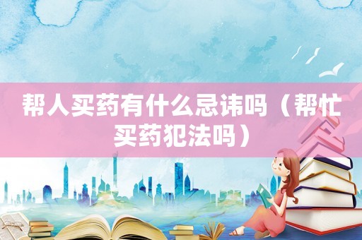 幫人買藥有什么忌諱嗎（幫忙買藥犯法嗎）