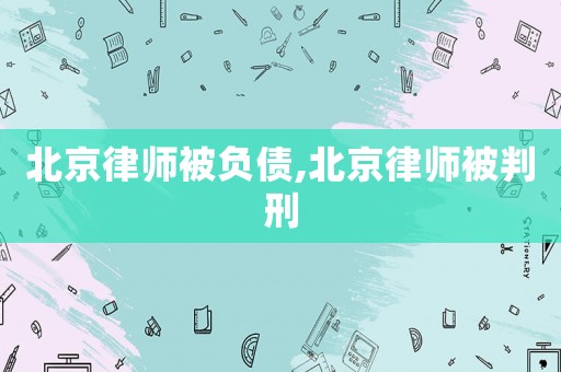 北京律師被負(fù)債,北京律師被判刑