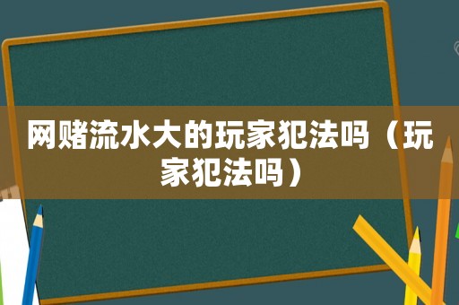 網賭流水大的玩家犯法嗎（玩家犯法嗎）