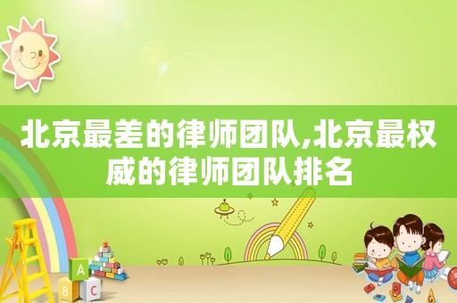北京最差的律師團隊,北京最權威的律師團隊排名