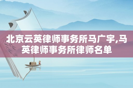 北京云英律師事務所馬廣宇,馬英律師事務所律師名單